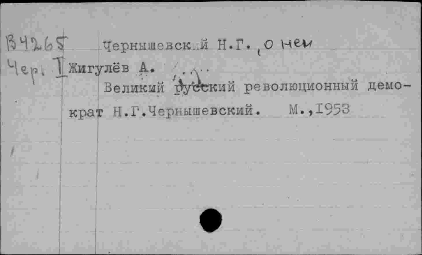 ﻿Чернышевск..й И.Г. (0 1_Жигулёв А.	.....
Великий Русекий революционный демо крат И.Г.Чернышевский.	М.,1953